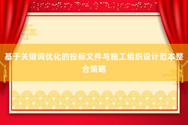 基于关键词优化的投标文件与施工组织设计范本整合策略