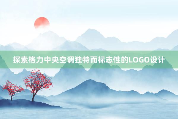 探索格力中央空调独特而标志性的LOGO设计