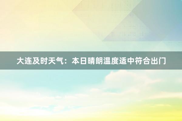 大连及时天气：本日晴朗温度适中符合出门