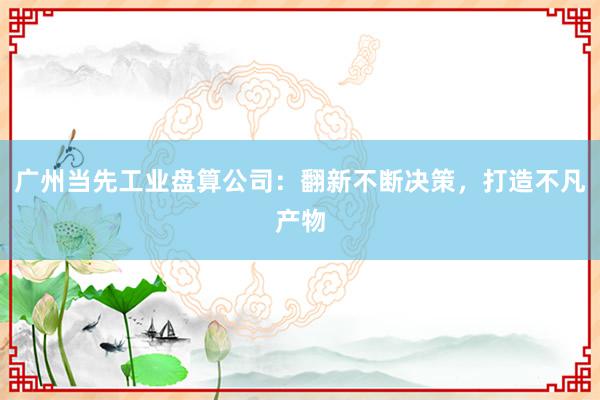 广州当先工业盘算公司：翻新不断决策，打造不凡产物