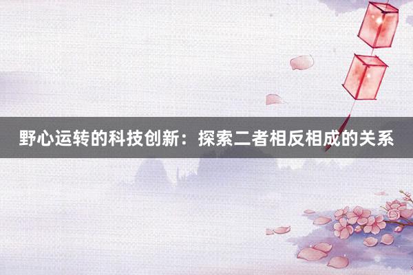 野心运转的科技创新：探索二者相反相成的关系