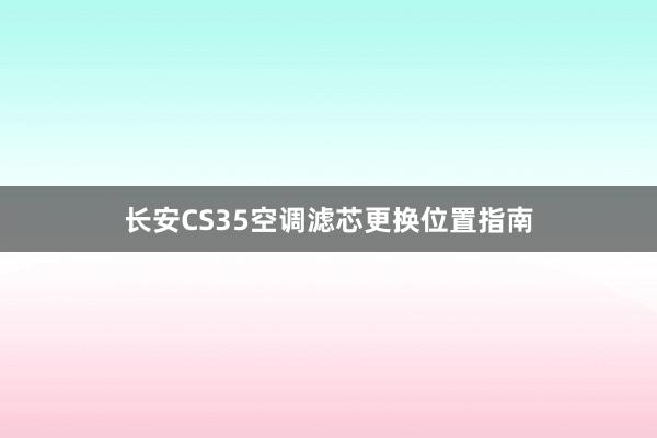 长安CS35空调滤芯更换位置指南