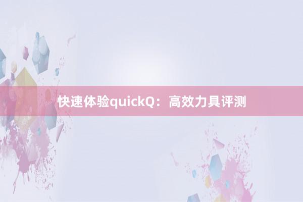 快速体验quickQ：高效力具评测